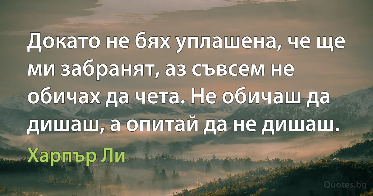 Докато не бях уплашена, че ще ми забранят, аз съвсем не обичах да чета. Не обичаш да дишаш, а опитай да не дишаш. (Харпър Ли)