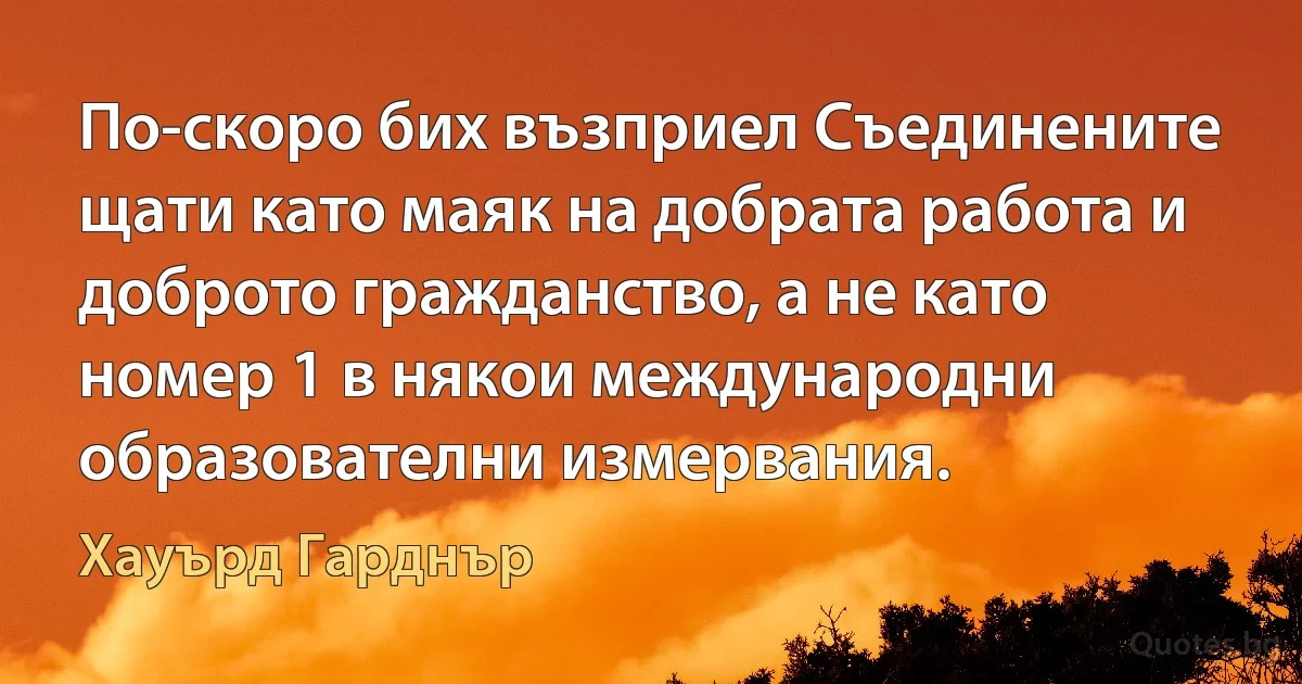 По-скоро бих възприел Съединените щати като маяк на добрата работа и доброто гражданство, а не като номер 1 в някои международни образователни измервания. (Хауърд Гарднър)