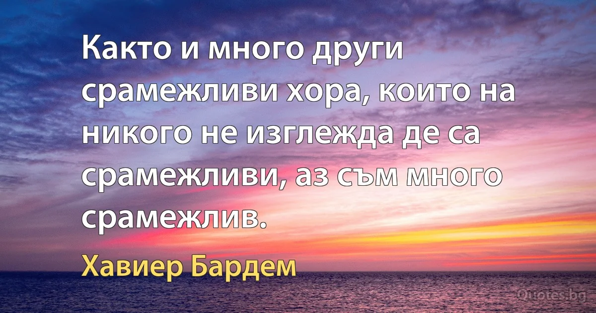 Както и много други срамежливи хора, които на никого не изглежда де са срамежливи, аз съм много срамежлив. (Хавиер Бардем)