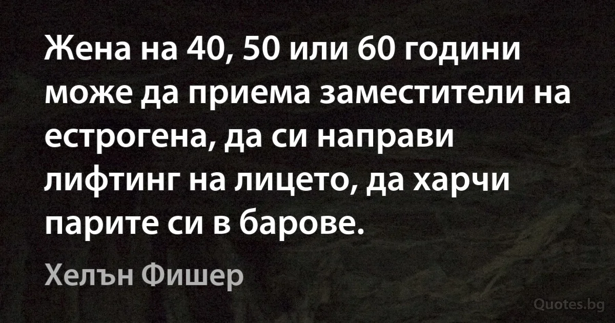 Жена на 40, 50 или 60 години може да приема заместители на естрогена, да си направи лифтинг на лицето, да харчи парите си в барове. (Хелън Фишер)