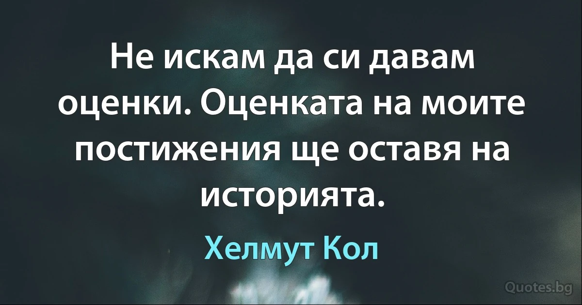 Не искам да си давам оценки. Оценката на моите постижения ще оставя на историята. (Хелмут Кол)