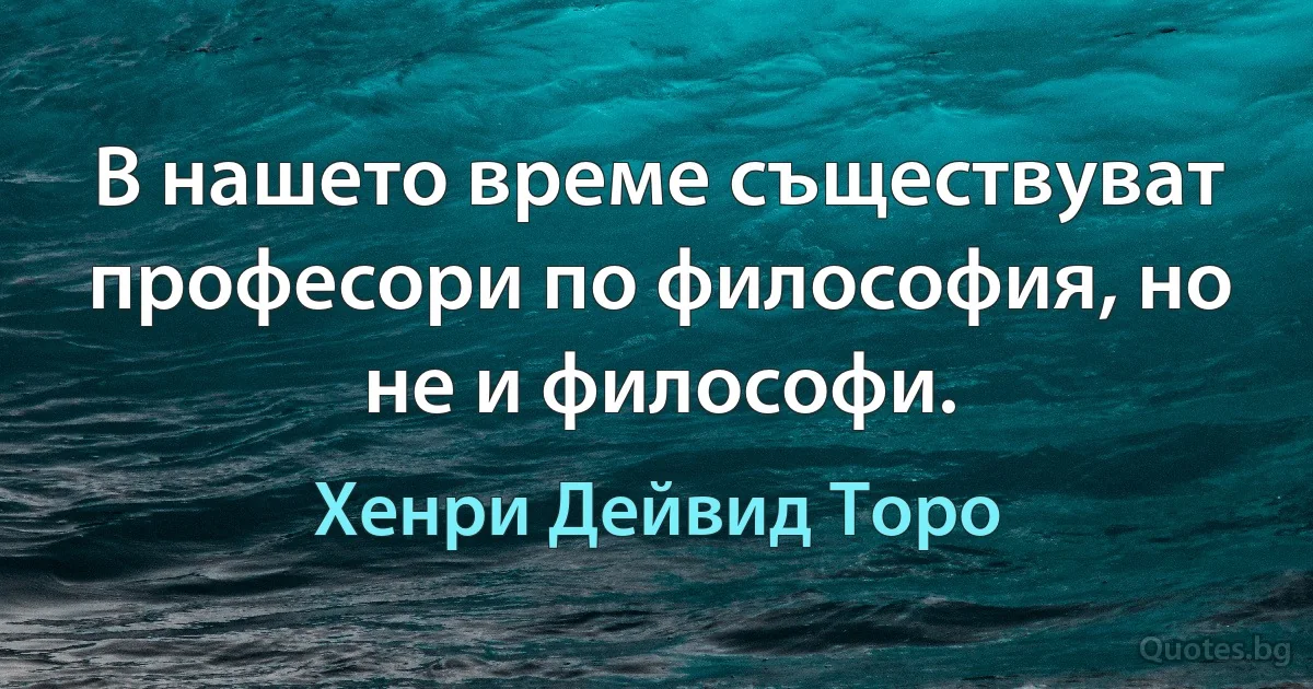 В нашето време съществуват професори по философия, но не и философи. (Хенри Дейвид Торо)