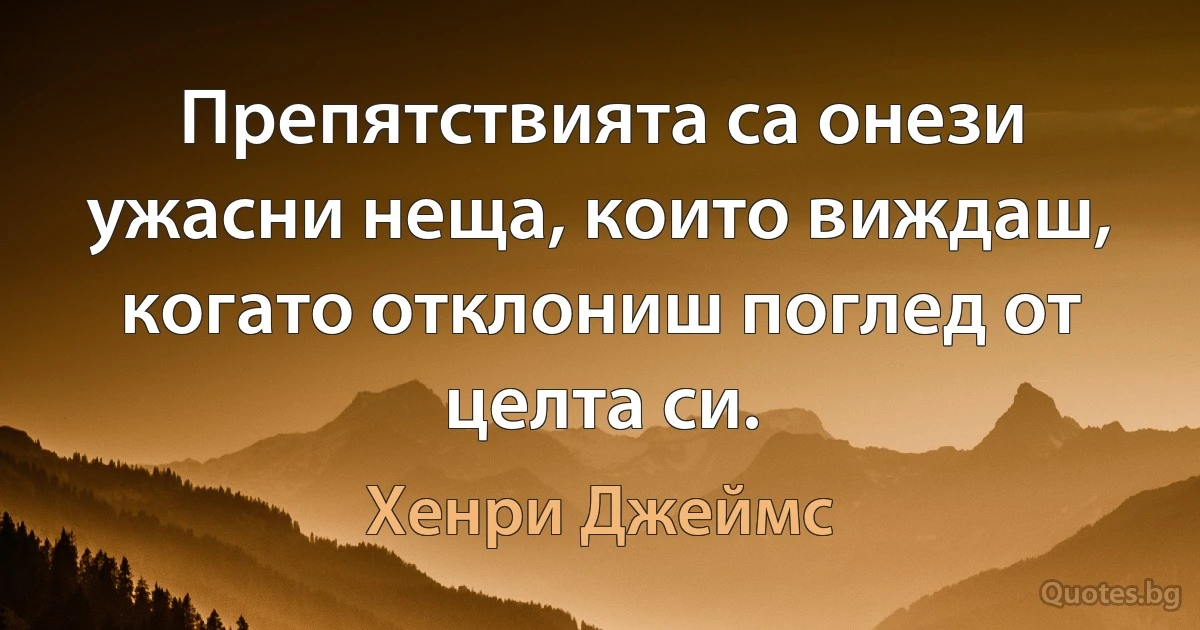 Препятствията са онези ужасни неща, които виждаш, когато отклониш поглед от целта си. (Хенри Джеймс)