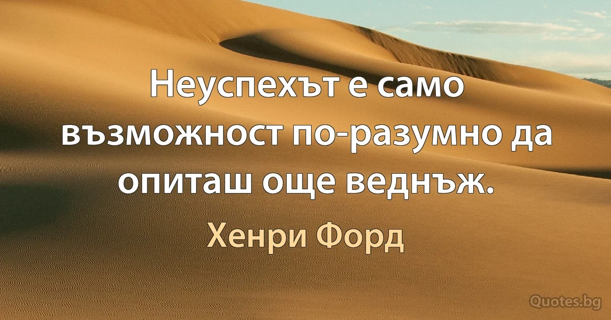 Неуспехът е само възможност по-разумно да опиташ още веднъж. (Хенри Форд)