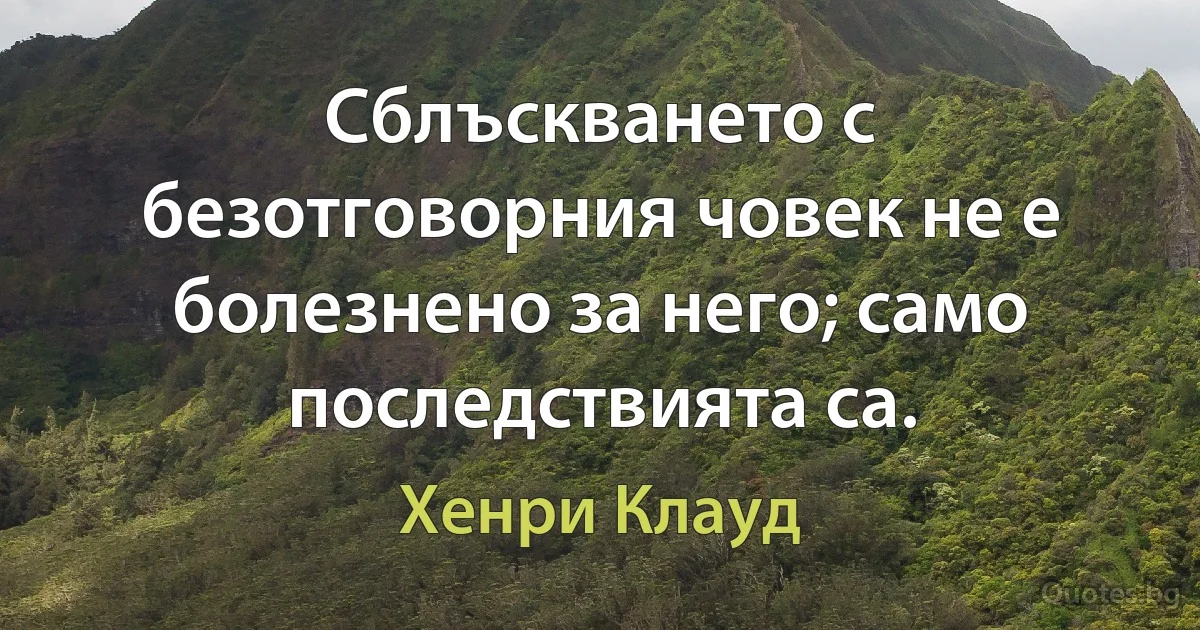 Сблъскването с безотговорния човек не е болезнено за него; само последствията са. (Хенри Клауд)