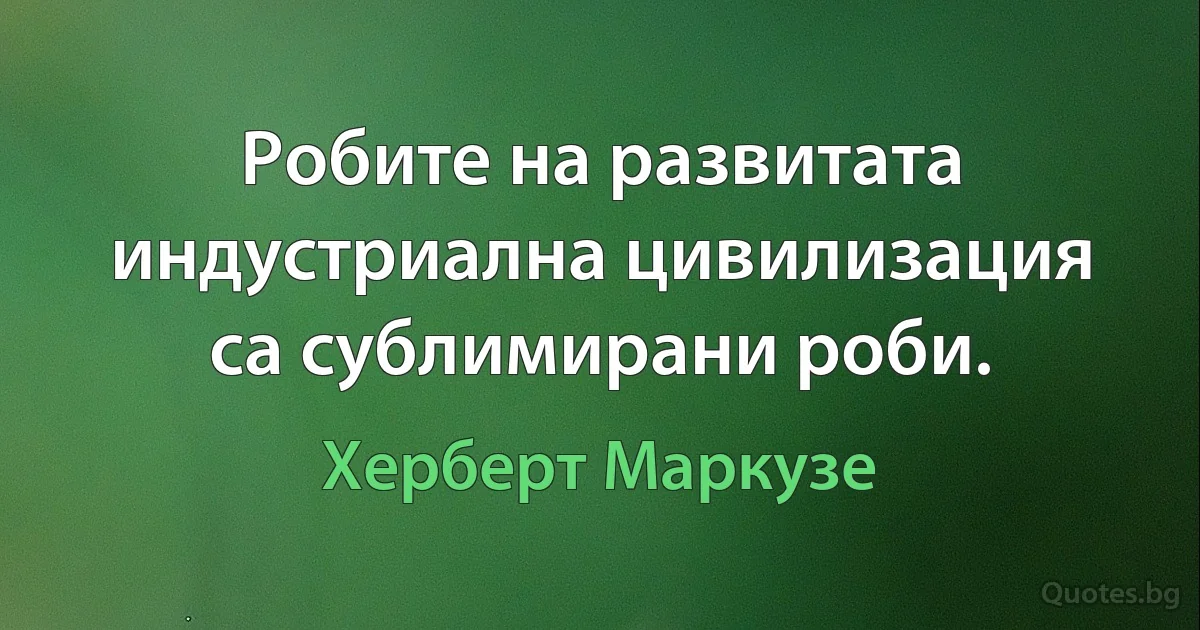 Робите на развитата индустриална цивилизация са сублимирани роби. (Херберт Маркузе)