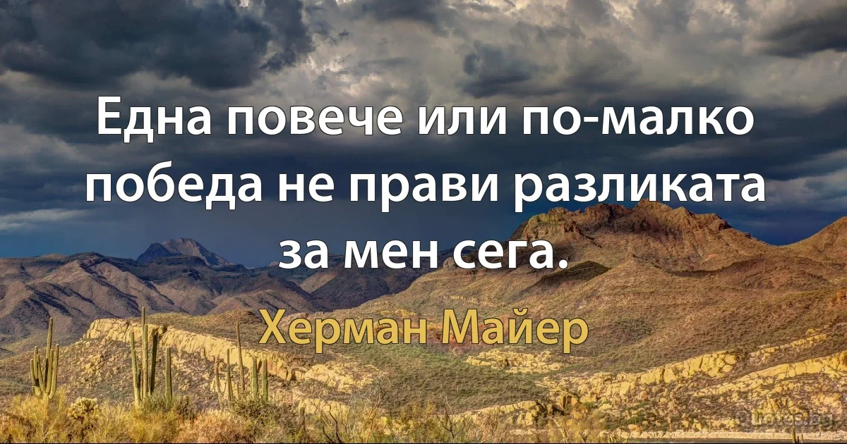 Една повече или по-малко победа не прави разликата за мен сега. (Херман Майер)