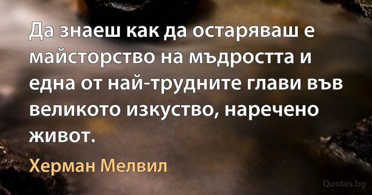 Да знаеш как да остаряваш е майсторство на мъдростта и една от най-трудните глави във великото изкуство, наречено живот. (Херман Мелвил)