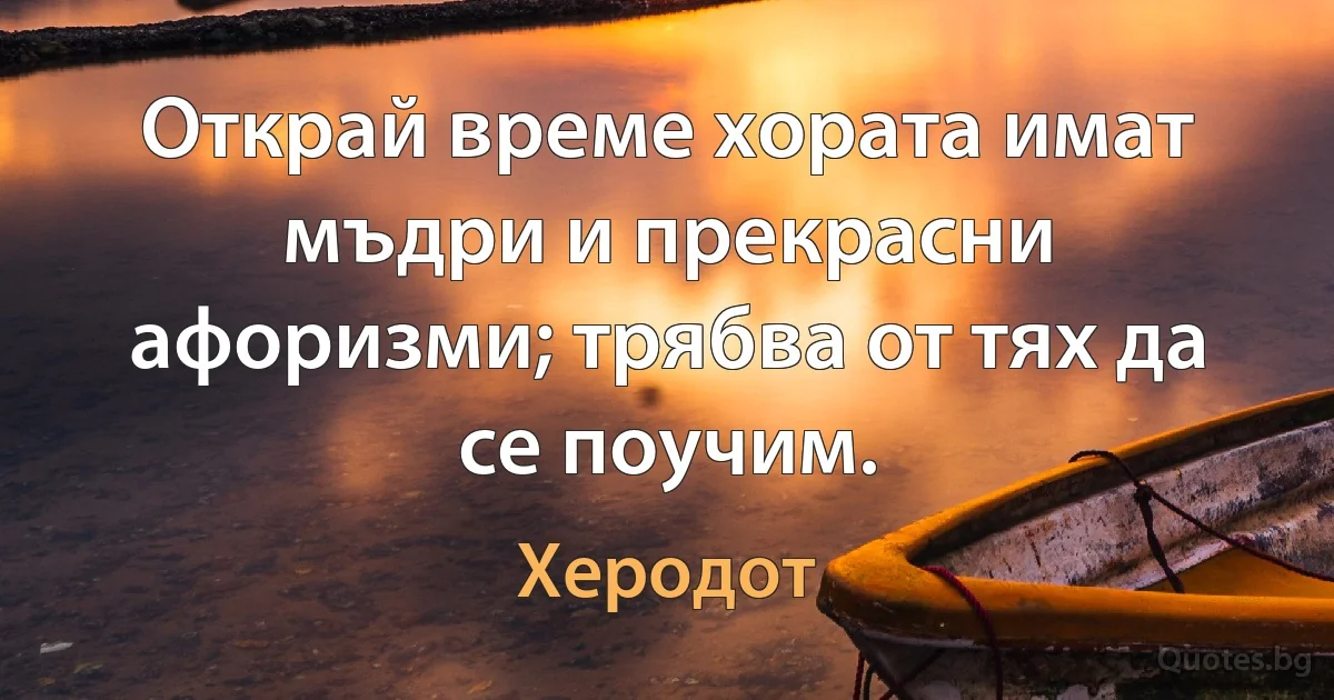 Открай време хората имат мъдри и прекрасни афоризми; трябва от тях да се поучим. (Херодот)