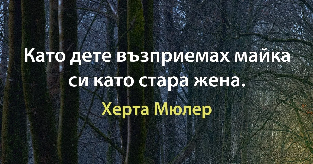 Като дете възприемах майка си като стара жена. (Херта Мюлер)