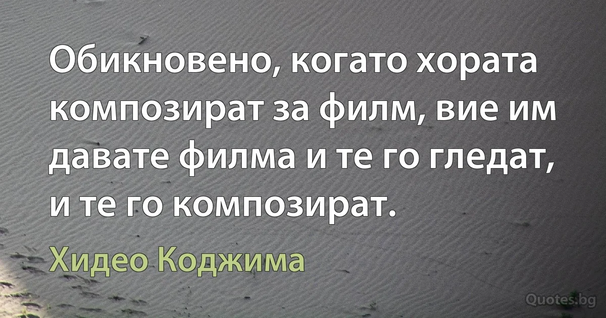 Обикновено, когато хората композират за филм, вие им давате филма и те го гледат, и те го композират. (Хидео Коджима)