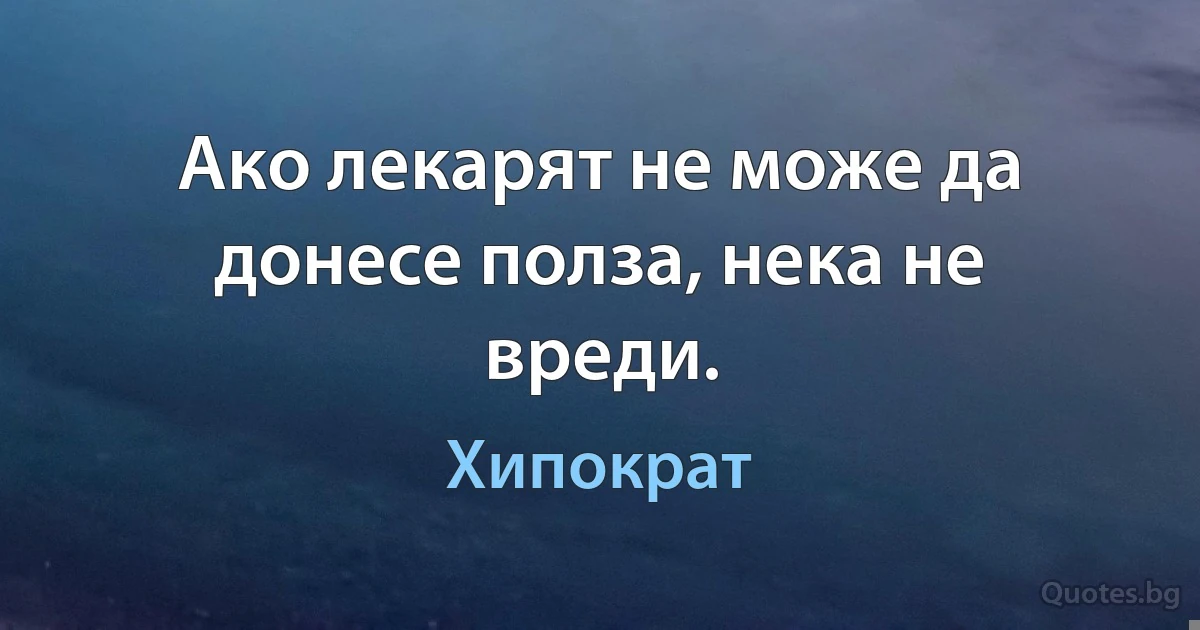 Ако лекарят не може да донесе полза, нека не вреди. (Хипократ)