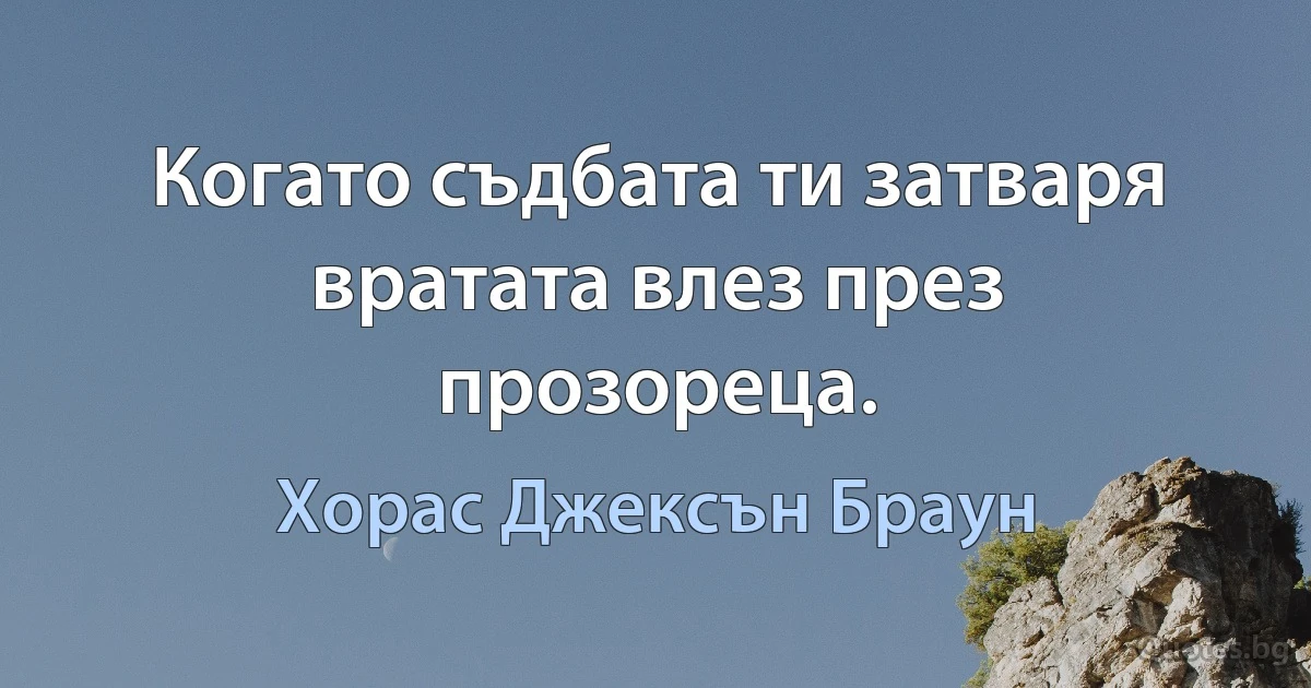 Когато съдбата ти затваря вратата влез през прозореца. (Хорас Джексън Браун)