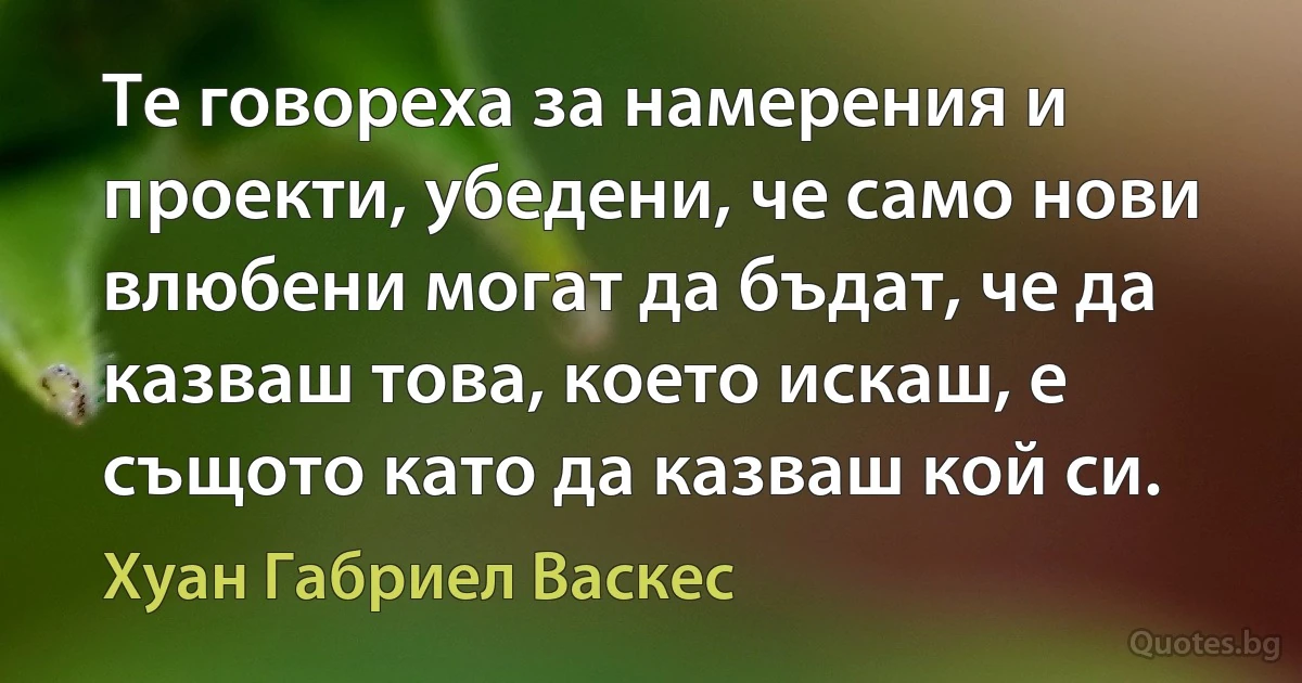 Те говореха за намерения и проекти, убедени, че само нови влюбени могат да бъдат, че да казваш това, което искаш, е същото като да казваш кой си. (Хуан Габриел Васкес)