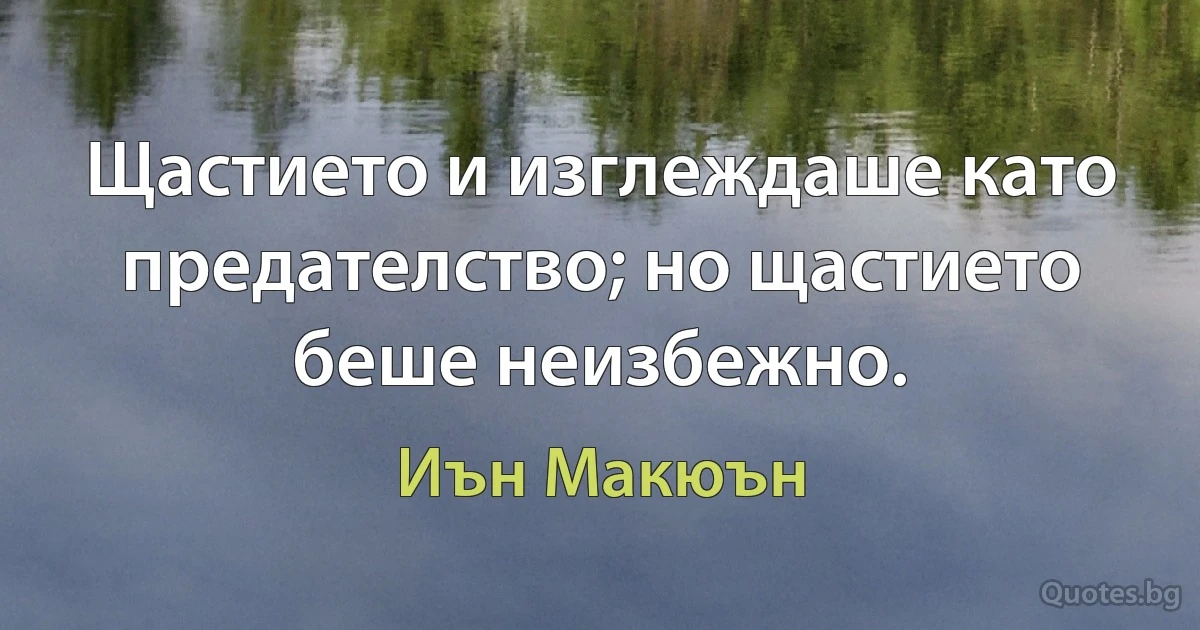 Щастието и изглеждаше като предателство; но щастието беше неизбежно. (Иън Макюън)