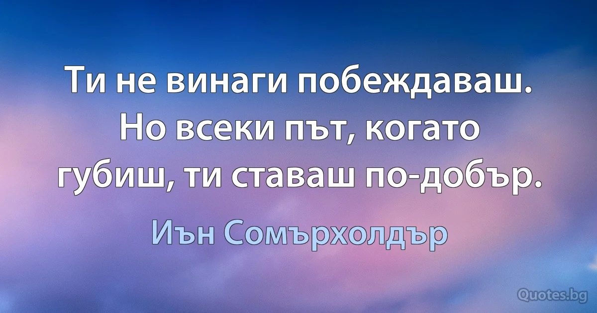 Ти не винаги побеждаваш. Но всеки път, когато губиш, ти ставаш по-добър. (Иън Сомърхолдър)