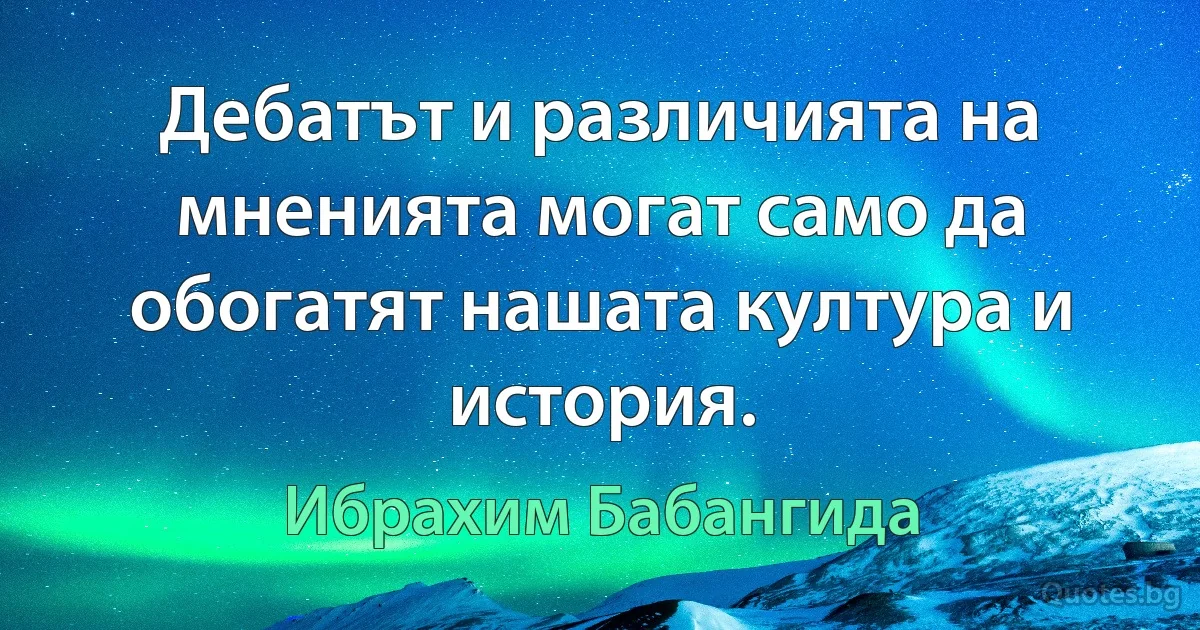 Дебатът и различията на мненията могат само да обогатят нашата култура и история. (Ибрахим Бабангида)