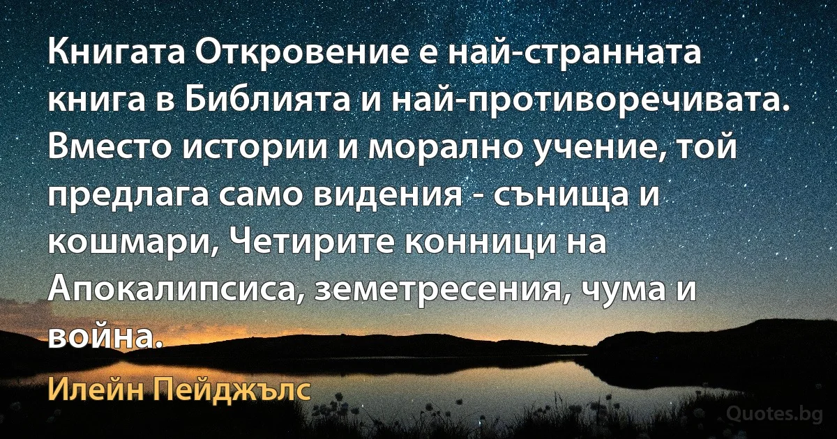 Книгата Откровение е най-странната книга в Библията и най-противоречивата. Вместо истории и морално учение, той предлага само видения - сънища и кошмари, Четирите конници на Апокалипсиса, земетресения, чума и война. (Илейн Пейджълс)