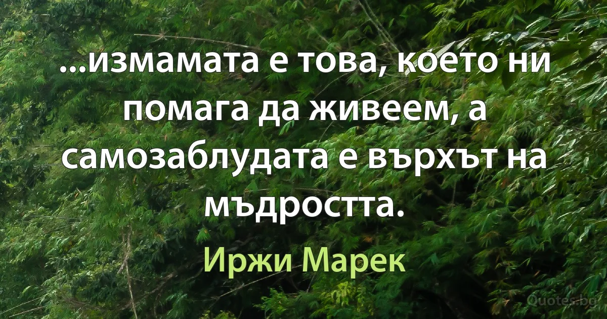 ...измамата е това, което ни помага да живеем, а самозаблудата е върхът на мъдростта. (Иржи Марек)