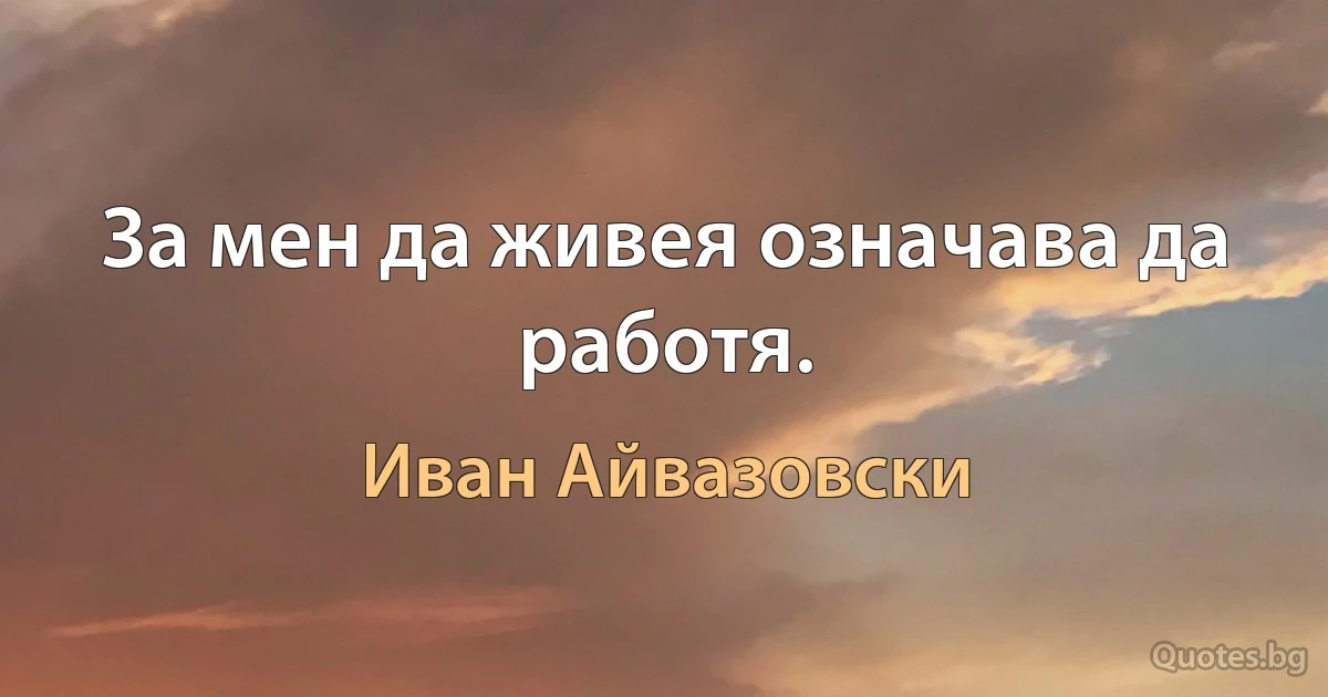 За мен да живея означава да работя. (Иван Айвазовски)