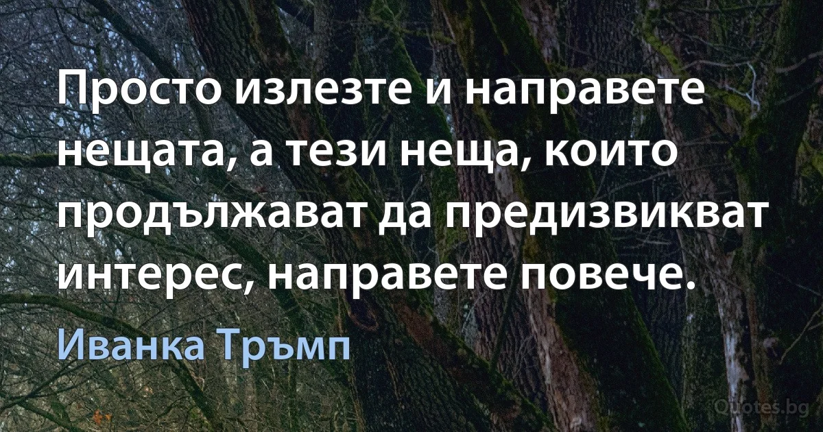 Просто излезте и направете нещата, а тези неща, които продължават да предизвикват интерес, направете повече. (Иванка Тръмп)