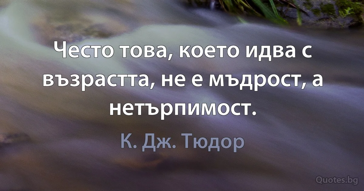 Често това, което идва с възрастта, не е мъдрост, а нетърпимост. (К. Дж. Тюдор)