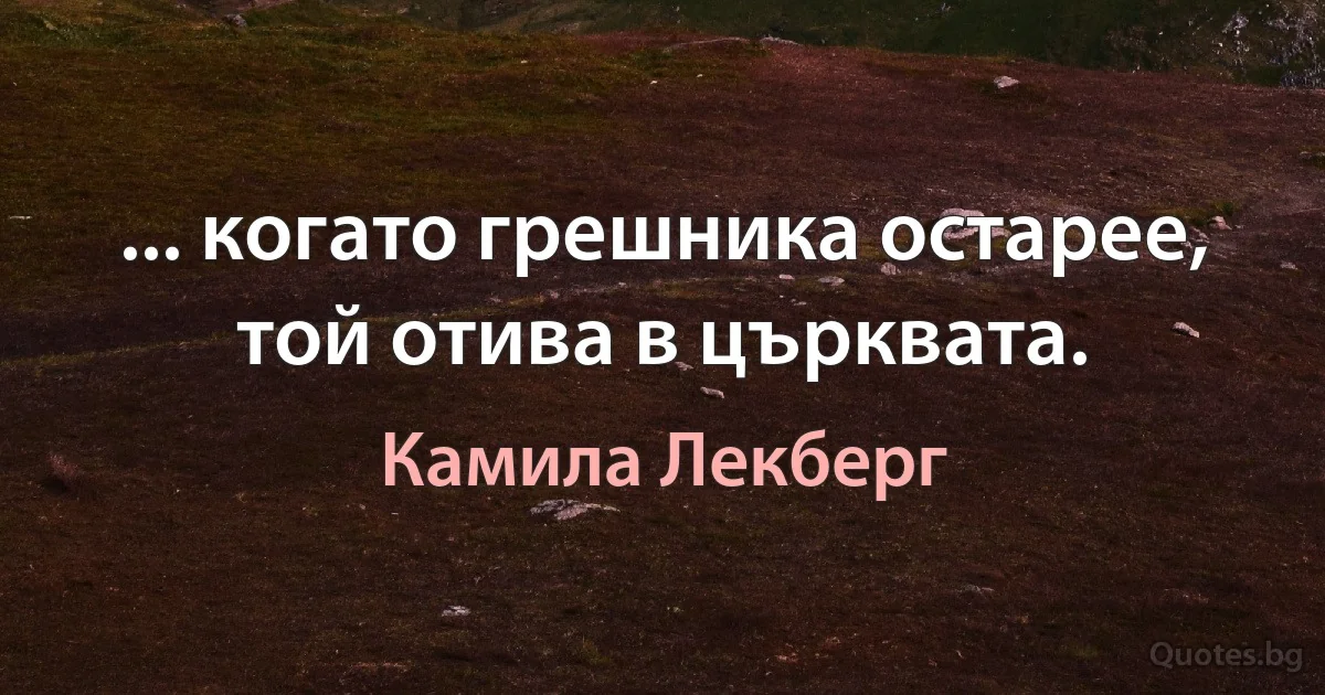 ... когато грешника остарее, той отива в църквата. (Камила Лекберг)