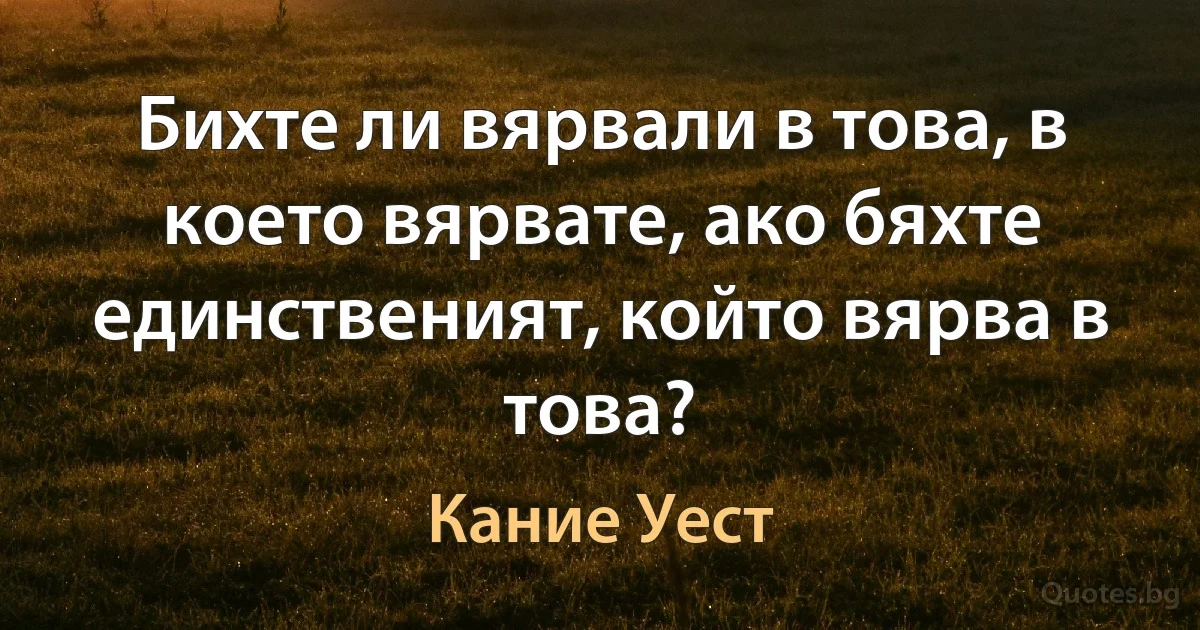 Бихте ли вярвали в това, в което вярвате, ако бяхте единственият, който вярва в това? (Кание Уест)