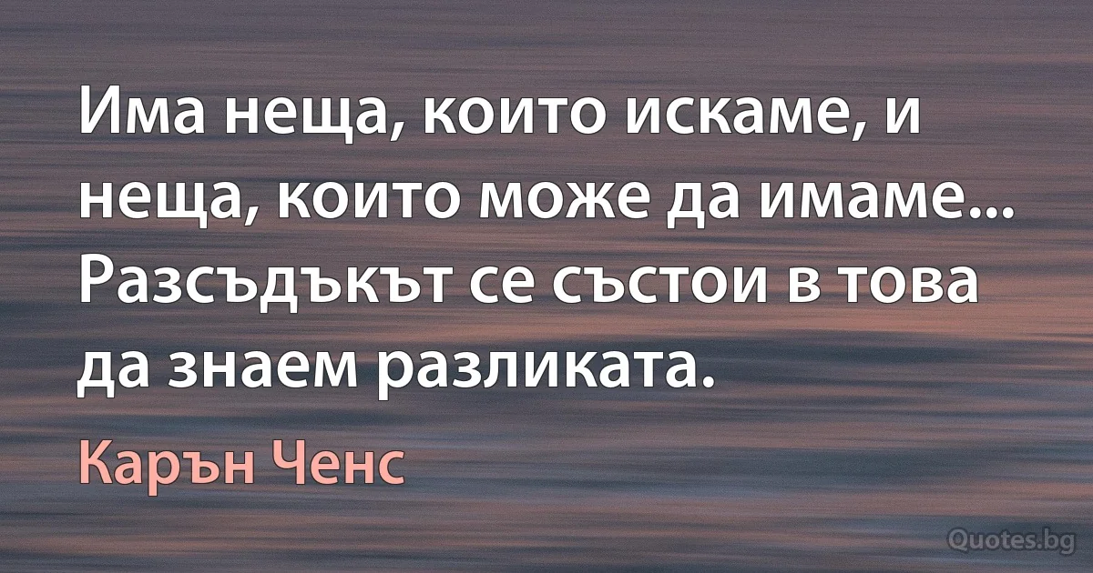 Има неща, които искаме, и неща, които може да имаме... Разсъдъкът се състои в това да знаем разликата. (Карън Ченс)