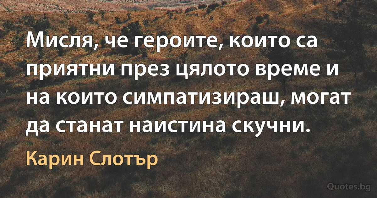 Мисля, че героите, които са приятни през цялото време и на които симпатизираш, могат да станат наистина скучни. (Карин Слотър)