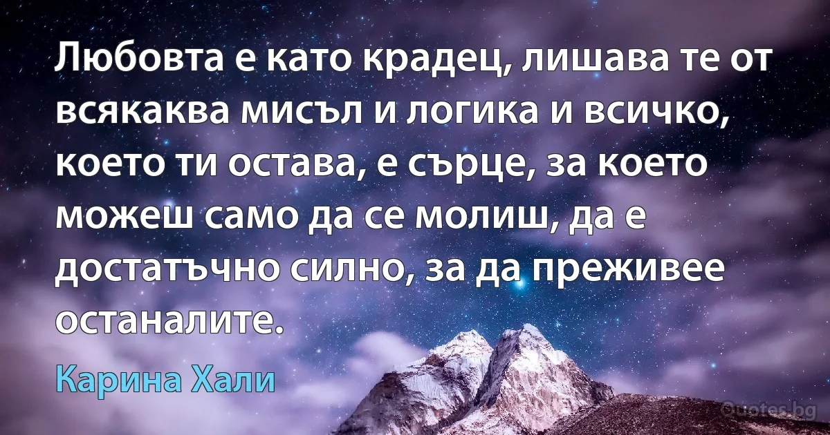 Любовта е като крадец, лишава те от всякаква мисъл и логика и всичко, което ти остава, е сърце, за което можеш само да се молиш, да е достатъчно силно, за да преживее останалите. (Карина Хали)