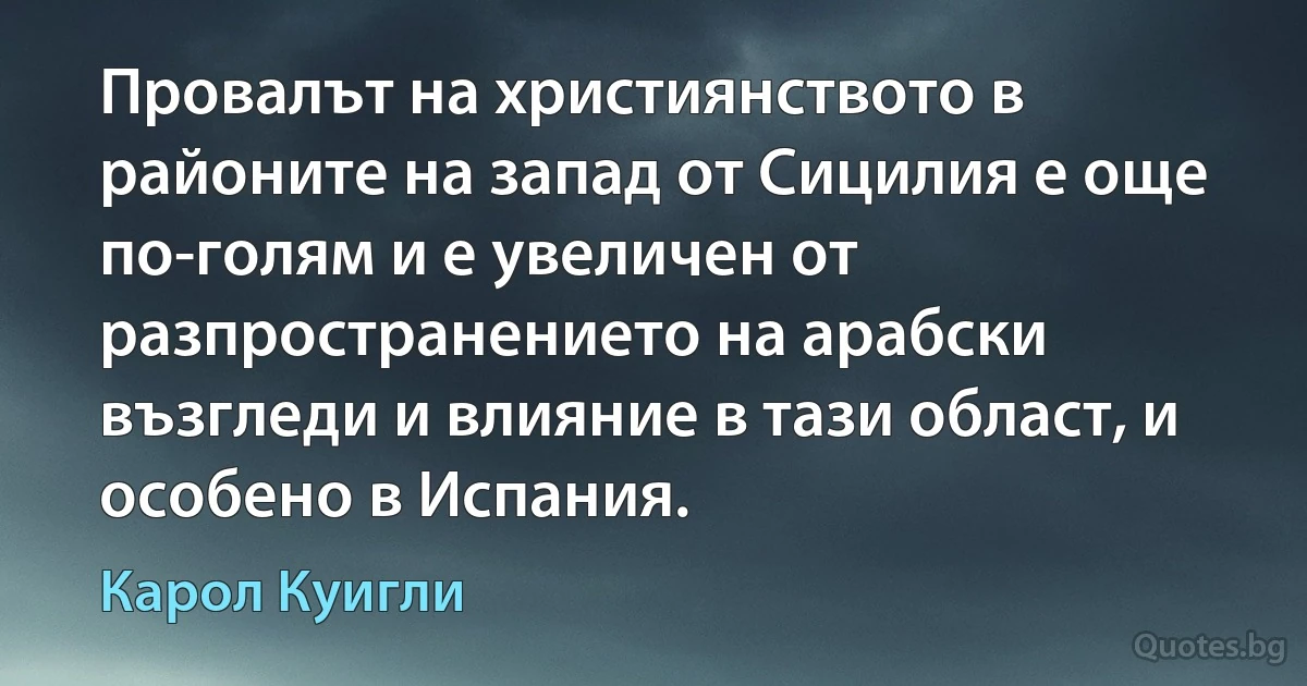 Провалът на християнството в районите на запад от Сицилия е още по-голям и е увеличен от разпространението на арабски възгледи и влияние в тази област, и особено в Испания. (Карол Куигли)