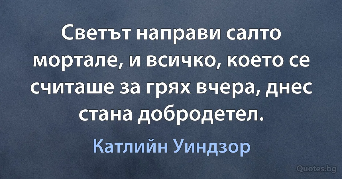 Светът направи салто мортале, и всичко, което се считаше за грях вчера, днес стана добродетел. (Катлийн Уиндзор)