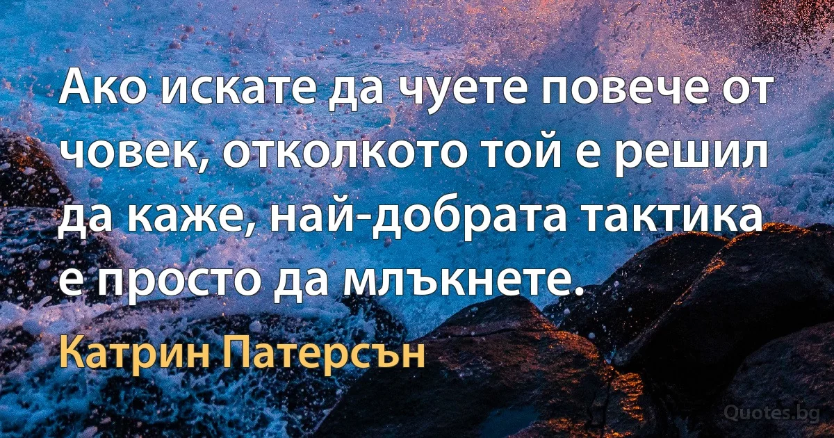 Ако искате да чуете повече от човек, отколкото той е решил да каже, най-добрата тактика е просто да млъкнете. (Катрин Патерсън)