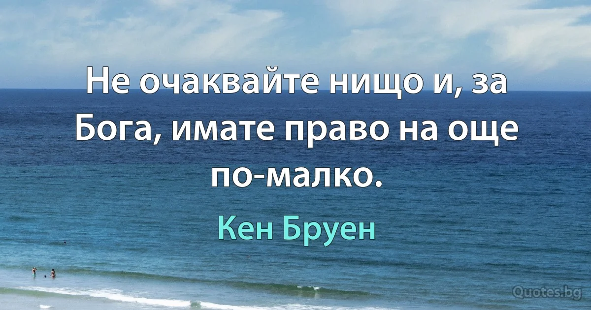 Не очаквайте нищо и, за Бога, имате право на още по-малко. (Кен Бруен)