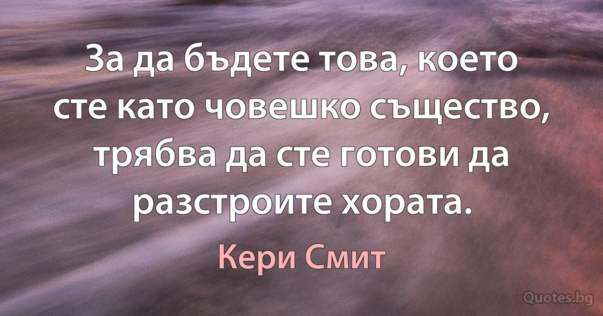 За да бъдете това, което сте като човешко същество, трябва да сте готови да разстроите хората. (Кери Смит)