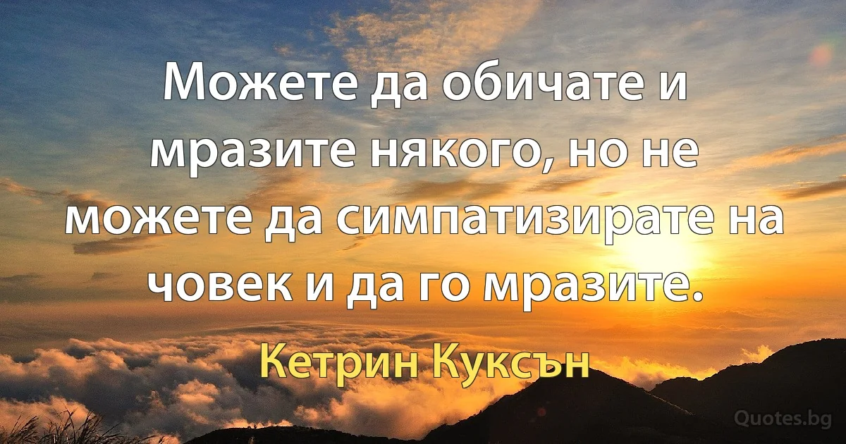 Можете да обичате и мразите някого, но не можете да симпатизирате на човек и да го мразите. (Кетрин Куксън)