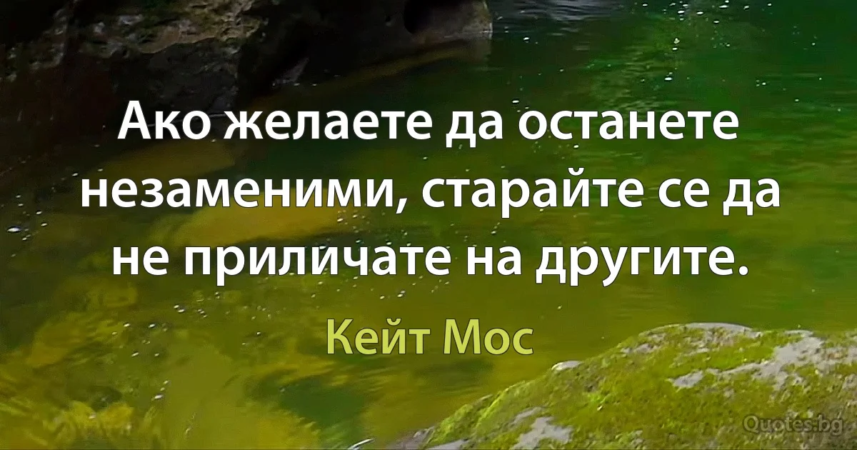 Ако желаете да останете незаменими, старайте се да не приличате на другите. (Кейт Мос)