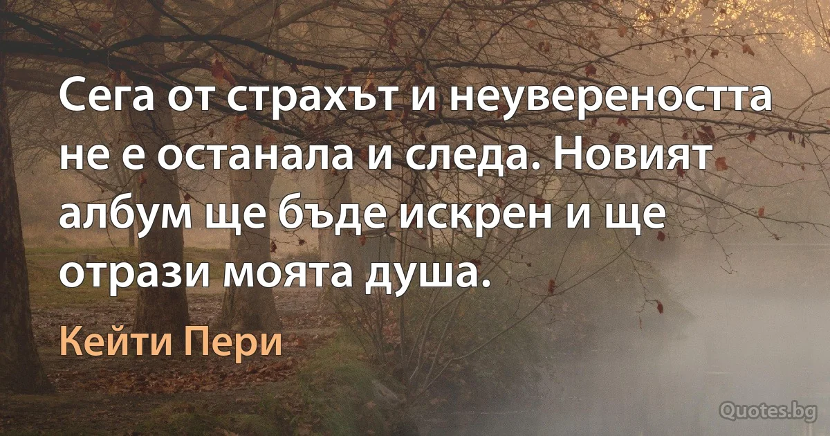 Сега от страхът и неувереността не е останала и следа. Новият албум ще бъде искрен и ще отрази моята душа. (Кейти Пери)