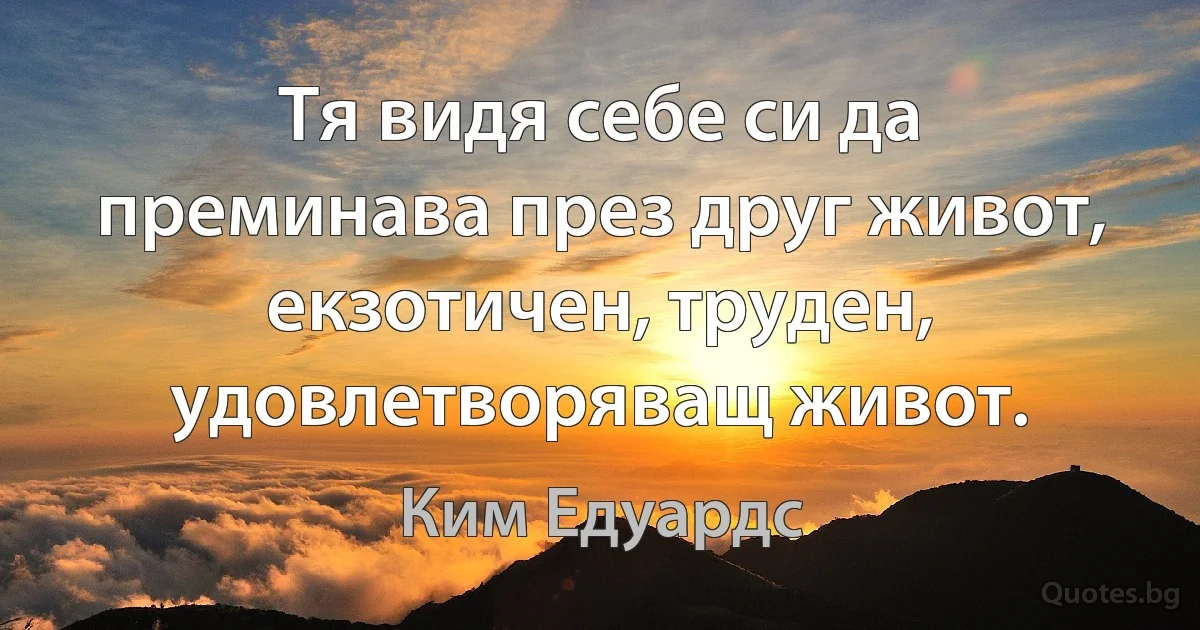 Тя видя себе си да преминава през друг живот, екзотичен, труден, удовлетворяващ живот. (Ким Едуардс)