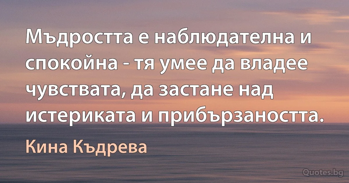 Мъдростта е наблюдателна и спокойна - тя умее да владее чувствата, да застане над истериката и прибързаността. (Кина Къдрева)