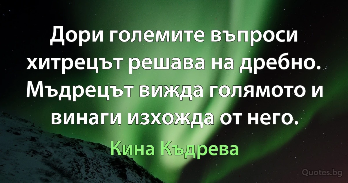 Дори големите въпроси хитрецът решава на дребно. Мъдрецът вижда голямото и винаги изхожда от него. (Кина Къдрева)