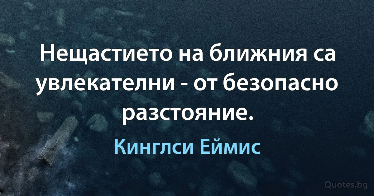 Нещастието на ближния са увлекателни - от безопасно разстояние. (Кинглси Еймис)