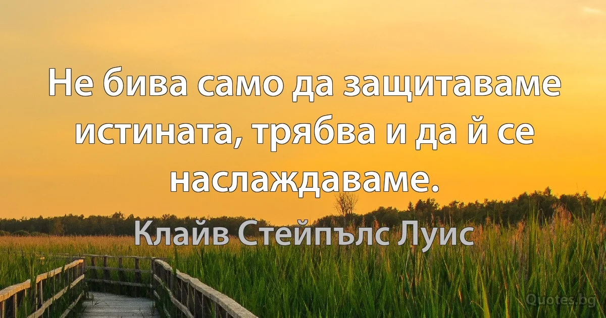 Не бива само да защитаваме истината, трябва и да й се наслаждаваме. (Клайв Стейпълс Луис)