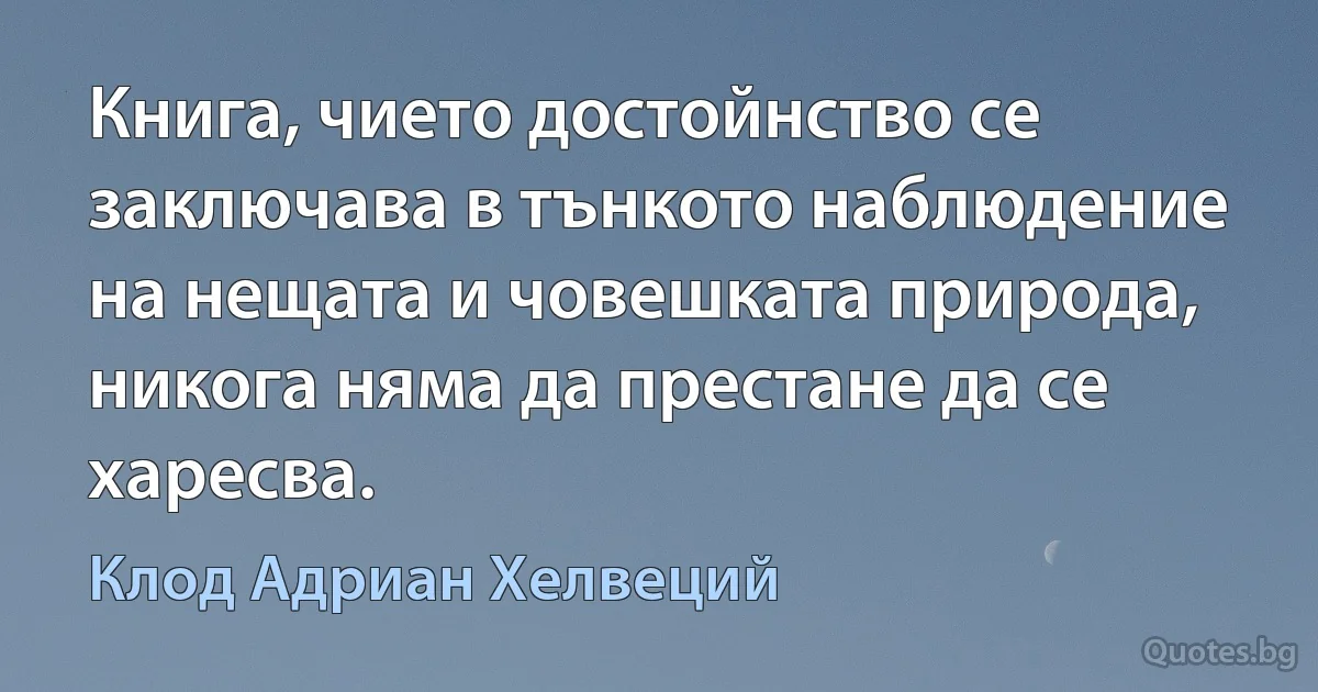 Книга, чието достойнство се заключава в тънкото наблюдение на нещата и човешката природа, никога няма да престане да се харесва. (Клод Адриан Хелвеций)