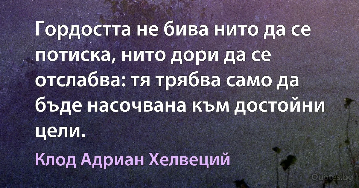 Гордостта не бива нито да се потиска, нито дори да се отслабва: тя трябва само да бъде насочвана към достойни цели. (Клод Адриан Хелвеций)