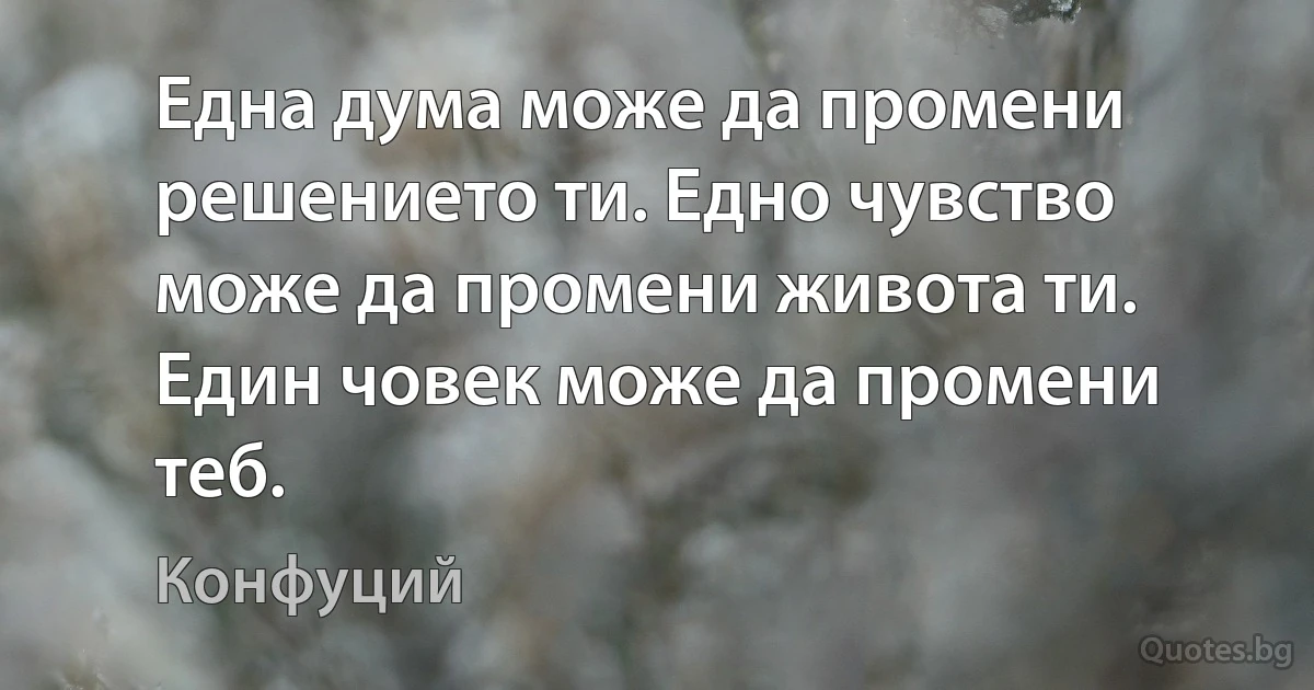 Една дума може да промени решението ти. Едно чувство може да промени живота ти. Един човек може да промени теб. (Конфуций)