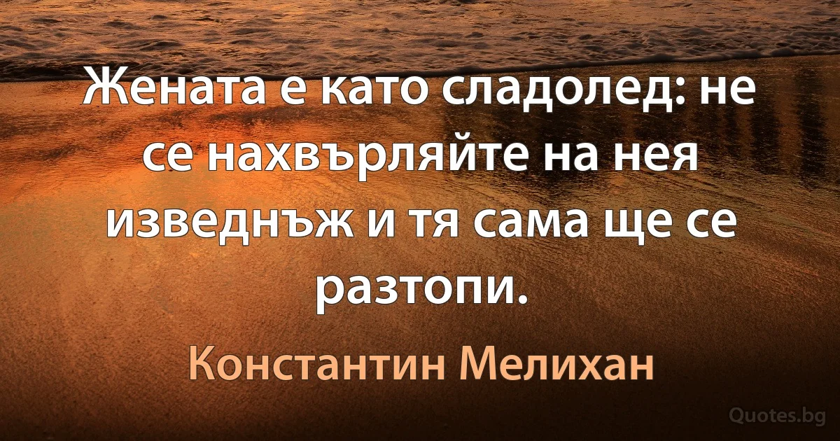 Жената е като сладолед: не се нахвърляйте на нея изведнъж и тя сама ще се разтопи. (Константин Мелихан)