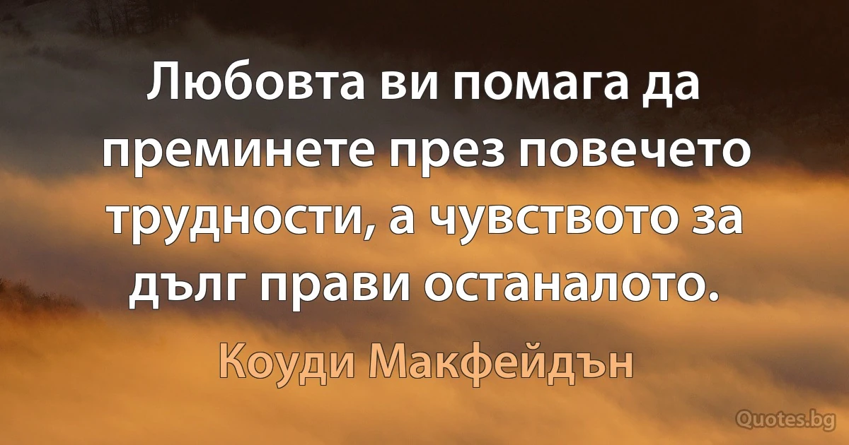 Любовта ви помага да преминете през повечето трудности, а чувството за дълг прави останалото. (Коуди Макфейдън)