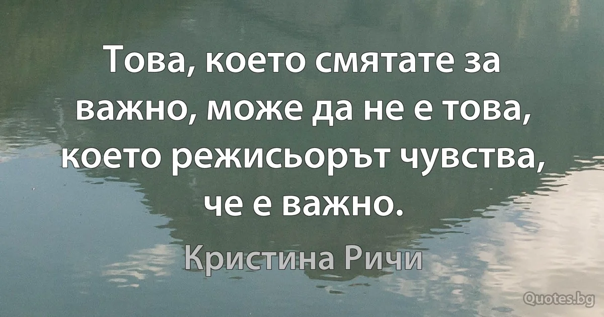 Това, което смятате за важно, може да не е това, което режисьорът чувства, че е важно. (Кристина Ричи)